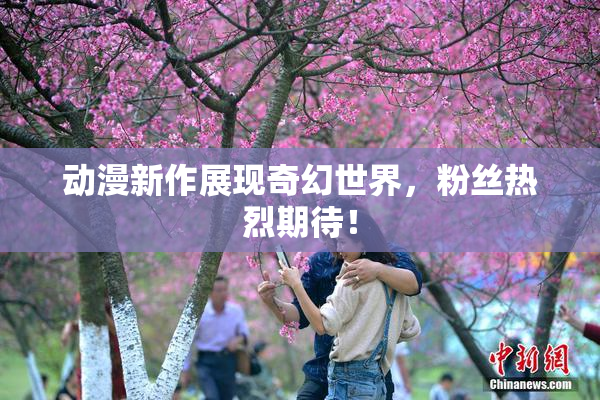 动漫新作展现奇幻世界，粉丝热烈期待！