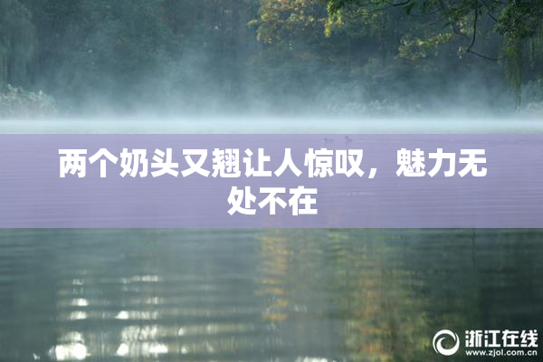 两个奶头又翘让人惊叹，魅力无处不在