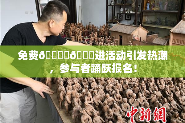 免费🔞‌🍌进活动引发热潮，参与者踊跃报名！