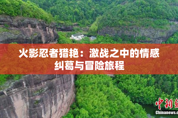 火影忍者猎艳：激战之中的情感纠葛与冒险旅程