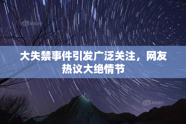 大失禁事件引发广泛关注，网友热议大绝情节