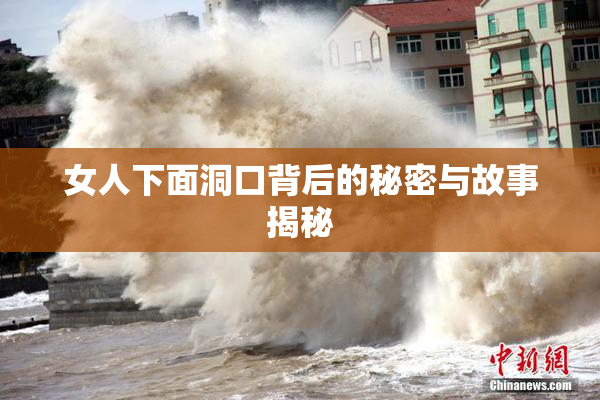 女人下面洞口背后的秘密与故事揭秘