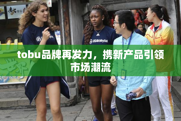 tobu品牌再发力，携新产品引领市场潮流