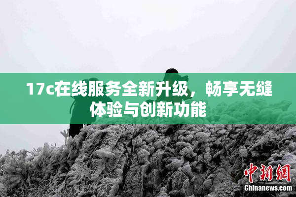 17c在线服务全新升级，畅享无缝体验与创新功能