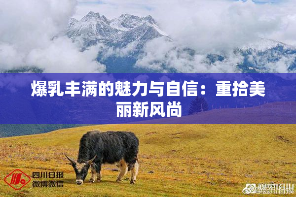 爆乳丰满的魅力与自信：重拾美丽新风尚
