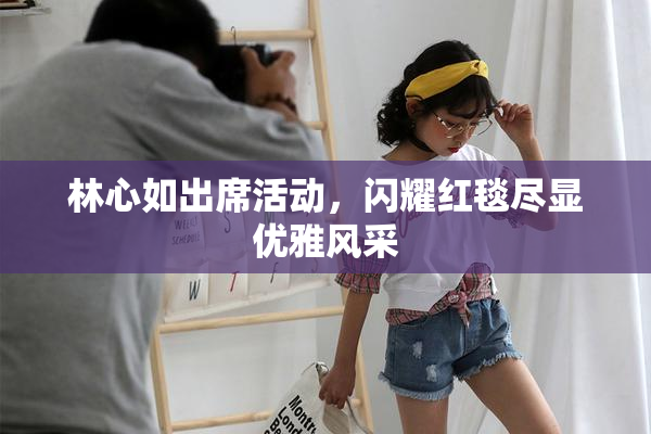 林心如出席活动，闪耀红毯尽显优雅风采