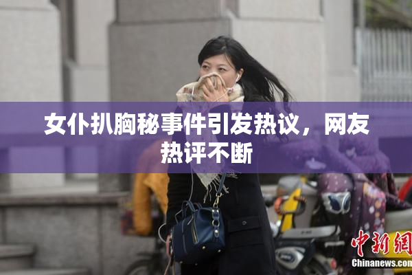 女仆扒胸秘事件引发热议，网友热评不断