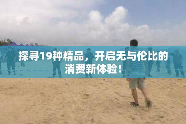探寻19种精品，开启无与伦比的消费新体验！