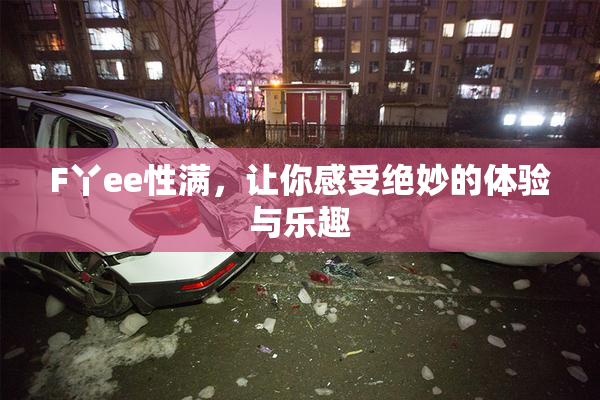 F丫ee性满，让你感受绝妙的体验与乐趣