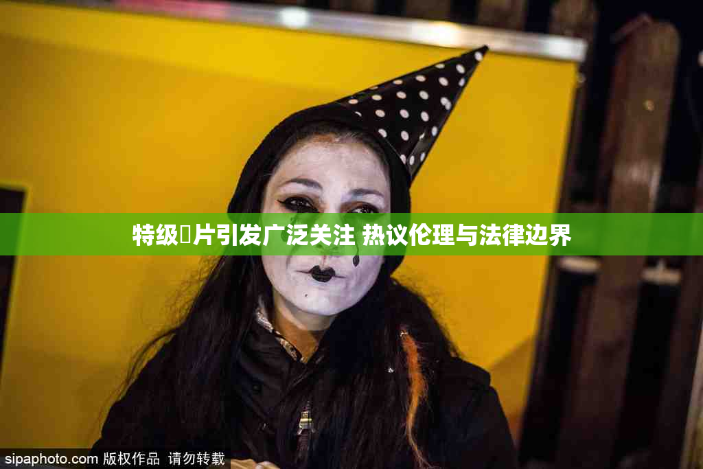 特级婬片引发广泛关注 热议伦理与法律边界