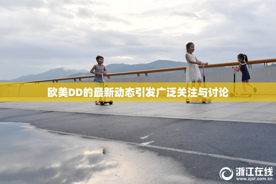 欧美DD的最新动态引发广泛关注与讨论