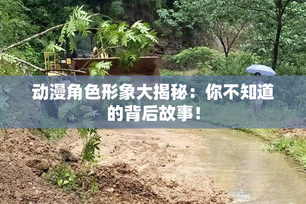 动漫角色形象大揭秘：你不知道的背后故事！