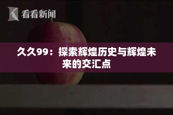 久久99：探索辉煌历史与辉煌未来的交汇点
