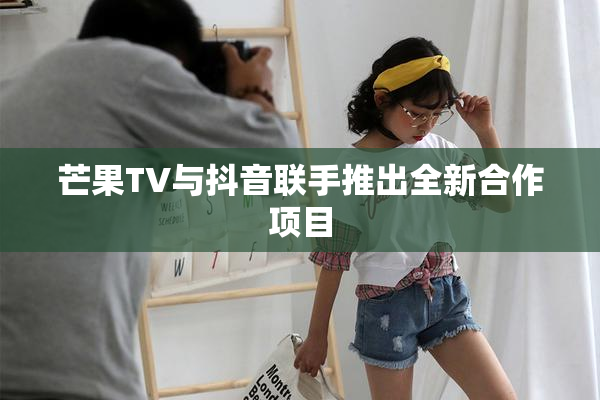 芒果TV与抖音联手推出全新合作项目