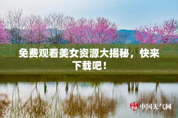 免费观看美女资源大揭秘，快来下载吧！