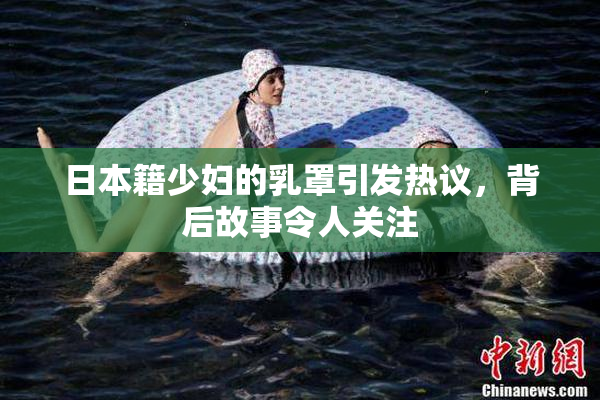 日本籍少妇的乳罩引发热议，背后故事令人关注