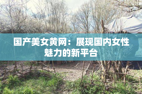国产美女黄网：展现国内女性魅力的新平台