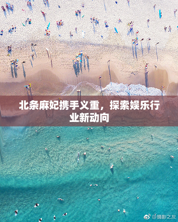 北条麻妃携手义重，探索娱乐行业新动向