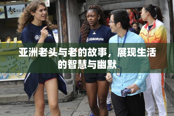 亚洲老头与老的故事，展现生活的智慧与幽默