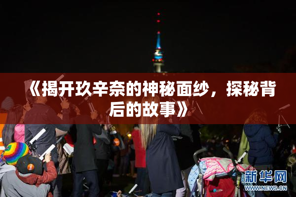 《揭开玖辛奈的神秘面纱，探秘背后的故事》