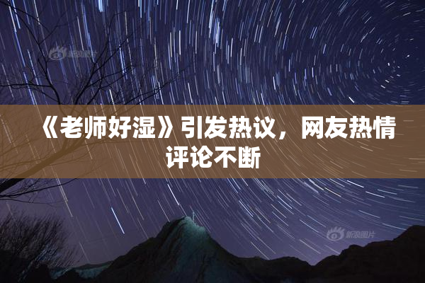 《老师好湿》引发热议，网友热情评论不断