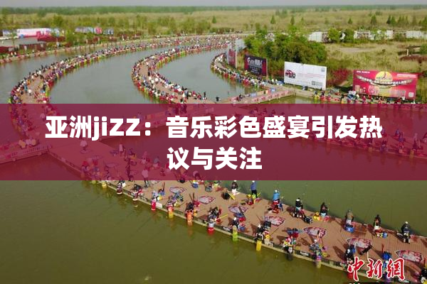 亚洲jiZZ：音乐彩色盛宴引发热议与关注
