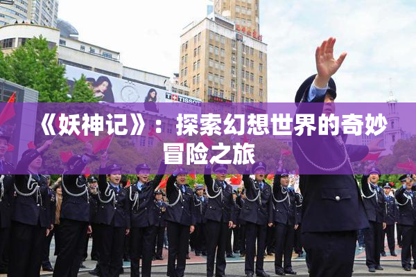 《妖神记》：探索幻想世界的奇妙冒险之旅