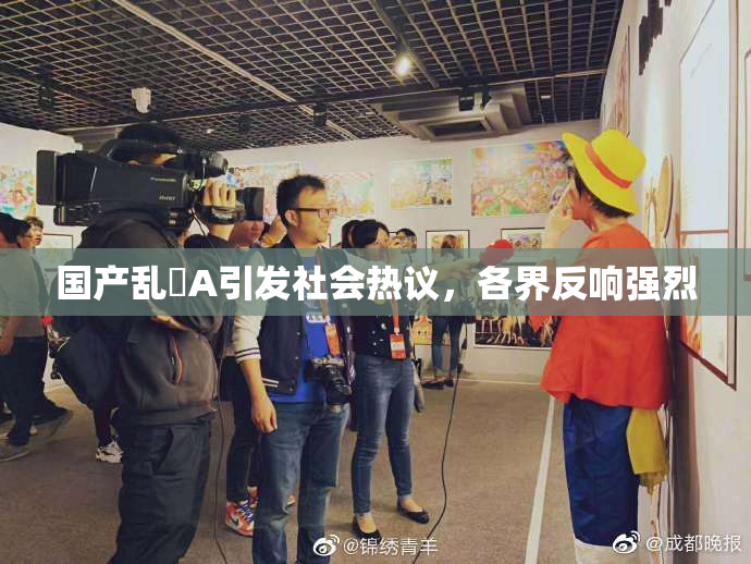 国产乱婬A引发社会热议，各界反响强烈