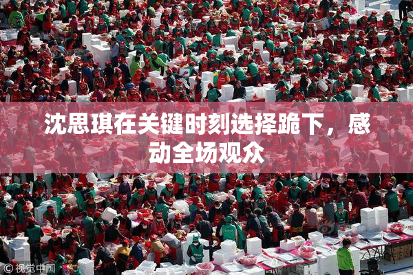 沈思琪在关键时刻选择跪下，感动全场观众