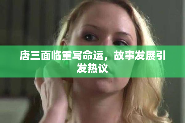 唐三面临重写命运，故事发展引发热议