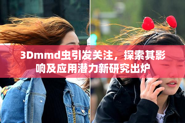 3Dmmd虫引发关注，探索其影响及应用潜力新研究出炉
