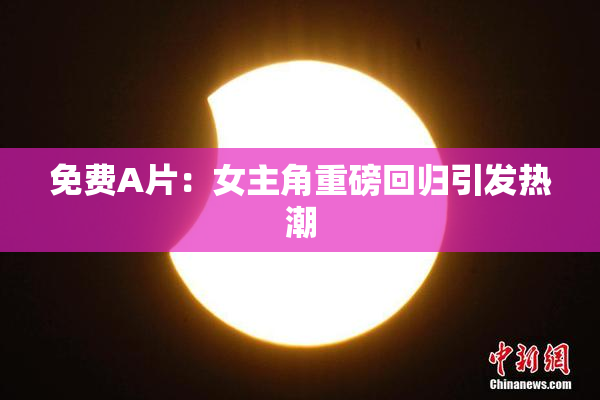免费A片：女主角重磅回归引发热潮