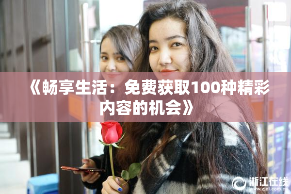 《畅享生活：免费获取100种精彩内容的机会》
