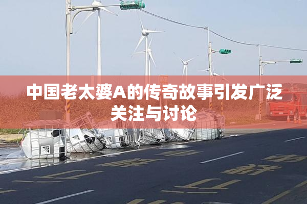 中国老太婆A的传奇故事引发广泛关注与讨论