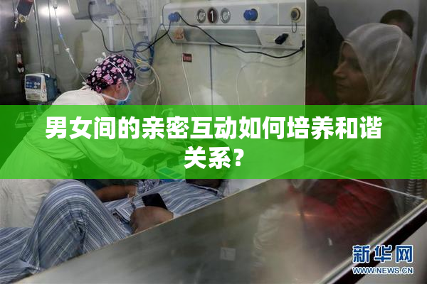 男女间的亲密互动如何培养和谐关系？