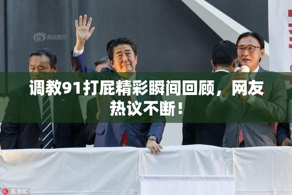 调教91打屁精彩瞬间回顾，网友热议不断！