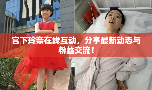 宫下玲奈在线互动，分享最新动态与粉丝交流！