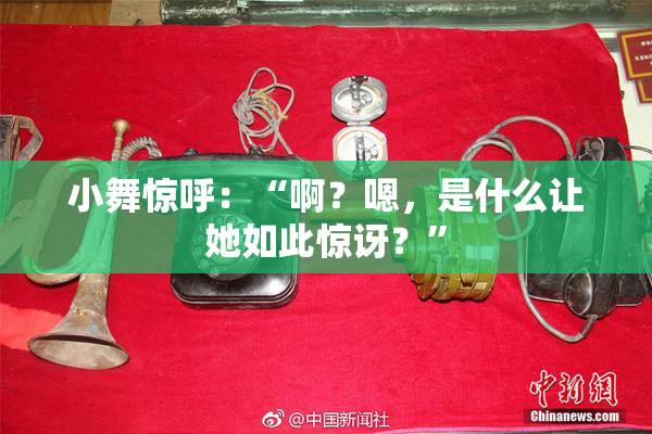小舞惊呼：“啊？嗯，是什么让她如此惊讶？”