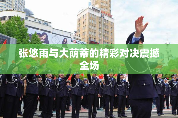 张悠雨与大荫蒂的精彩对决震撼全场