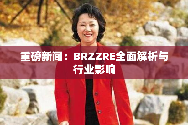 重磅新闻：BRZZRE全面解析与行业影响
