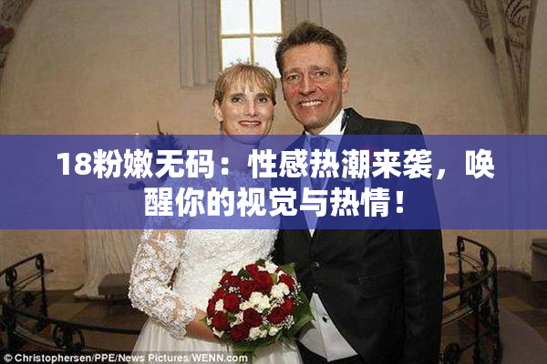 18粉嫩无码：性感热潮来袭，唤醒你的视觉与热情！