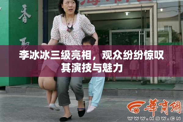 李冰冰三级亮相，观众纷纷惊叹其演技与魅力