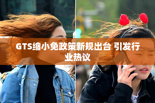 GTS缩小免政策新规出台 引发行业热议