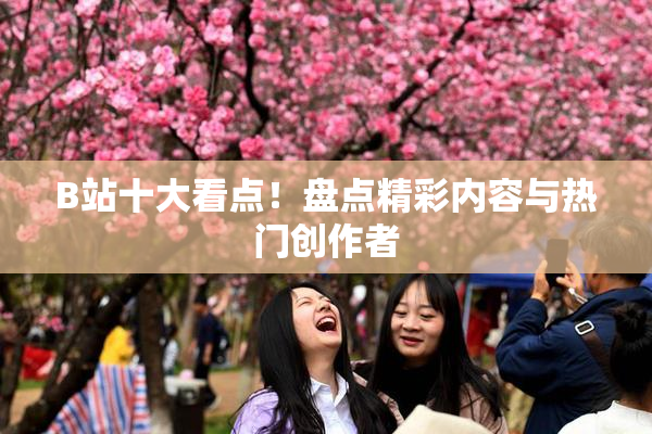 B站十大看点！盘点精彩内容与热门创作者