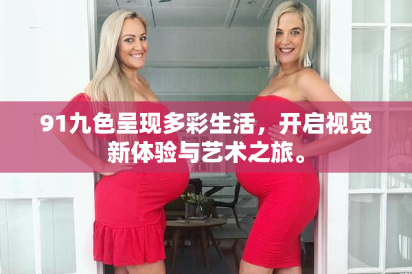 91九色呈现多彩生活，开启视觉新体验与艺术之旅。