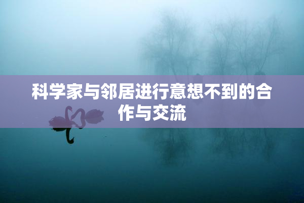 科学家与邻居进行意想不到的合作与交流