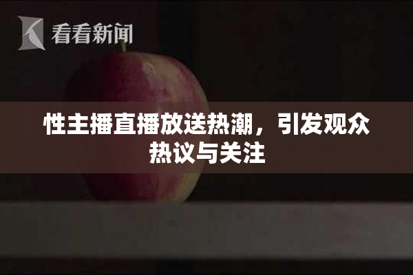 性主播直播放送热潮，引发观众热议与关注