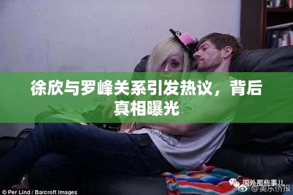 徐欣与罗峰关系引发热议，背后真相曝光