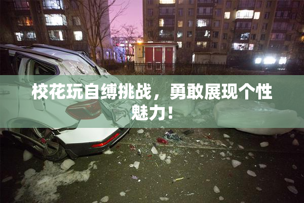 校花玩自缚挑战，勇敢展现个性魅力！