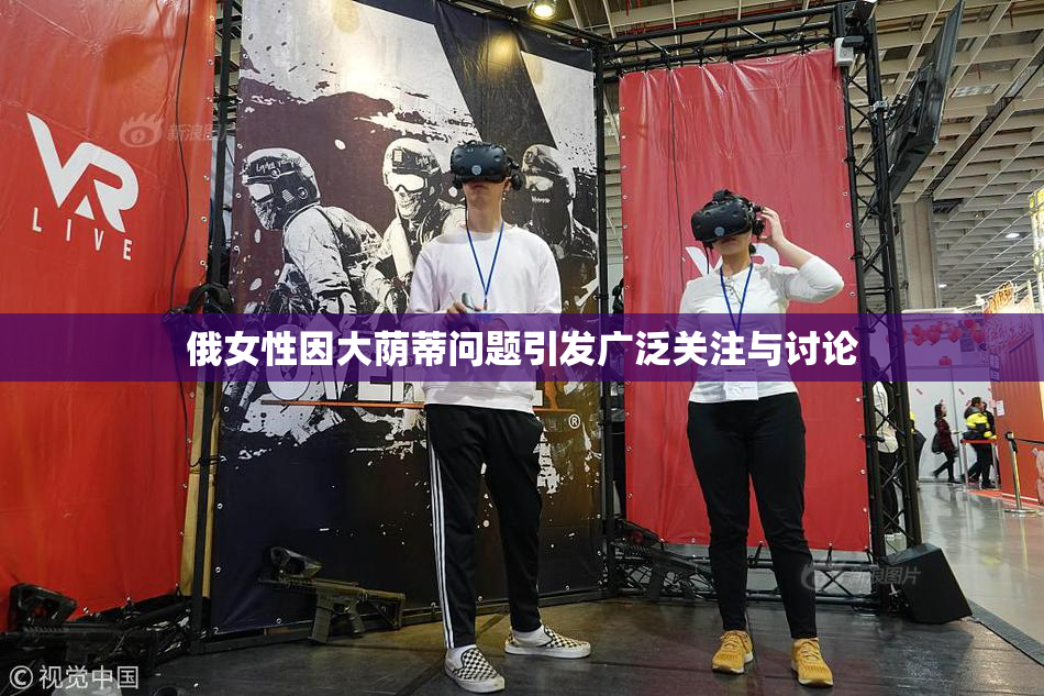 俄女性因大荫蒂问题引发广泛关注与讨论